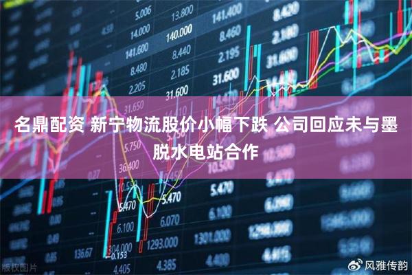 名鼎配资 新宁物流股价小幅下跌 公司回应未与墨脱水电站合作