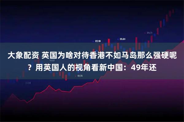 大象配资 英国为啥对待香港不如马岛那么强硬呢？用英国人的视角看新中国：49年还