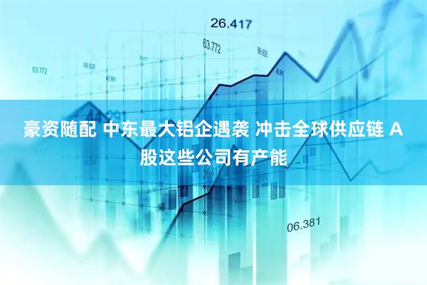 豪资随配 中东最大铝企遇袭 冲击全球供应链 A股这些公司有产能