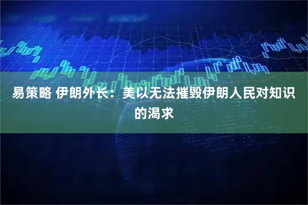 易策略 伊朗外长：美以无法摧毁伊朗人民对知识的渴求