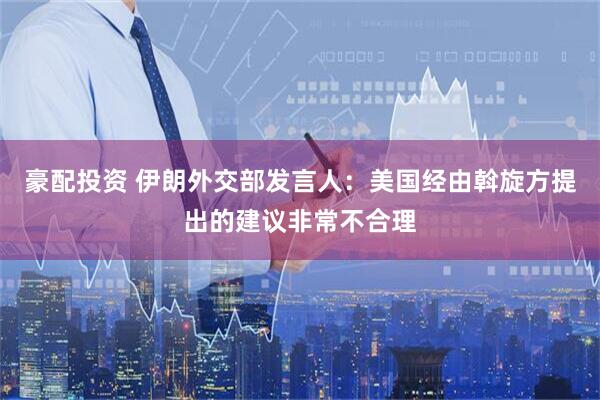 豪配投资 伊朗外交部发言人：美国经由斡旋方提出的建议非常不合理