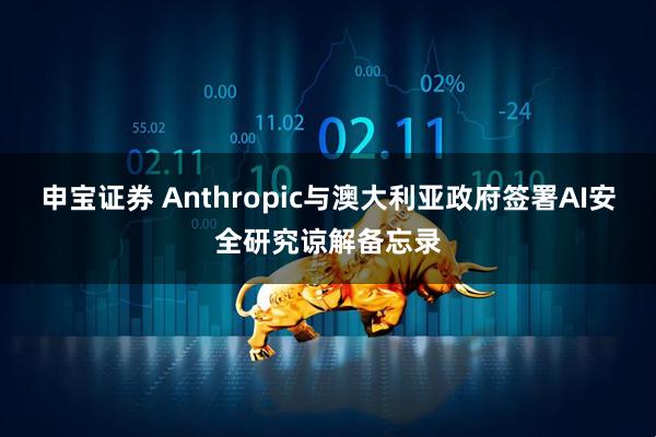 申宝证券 Anthropic与澳大利亚政府签署AI安全研究谅解备忘录
