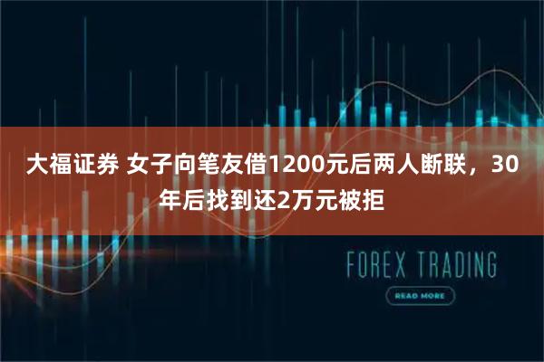 大福证券 女子向笔友借1200元后两人断联，30年后找到还2万元被拒