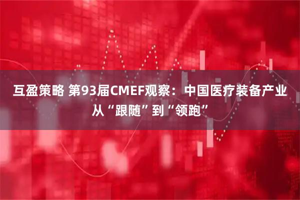 互盈策略 第93届CMEF观察：中国医疗装备产业从“跟随”到“领跑”