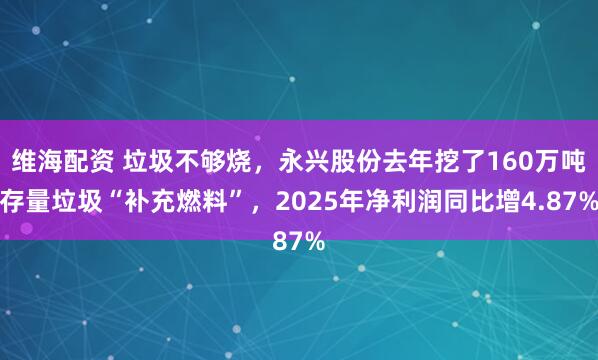 维海配资 垃圾不够烧，永兴股份去年挖了160万吨存量垃圾“补充燃料”，2025年净利润同比增4.87%