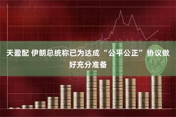 天盈配 伊朗总统称已为达成 “公平公正” 协议做好充分准备