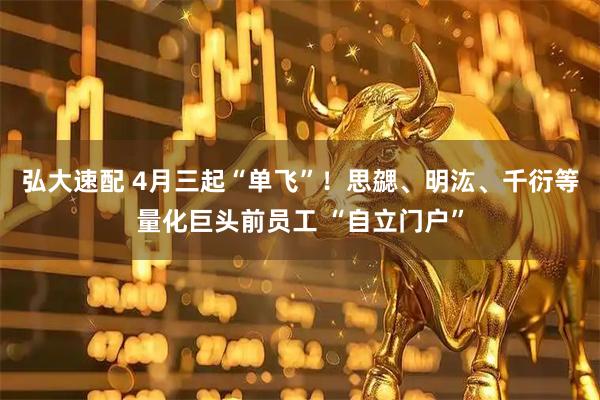弘大速配 4月三起“单飞”！思勰、明汯、千衍等量化巨头前员工 “自立门户”