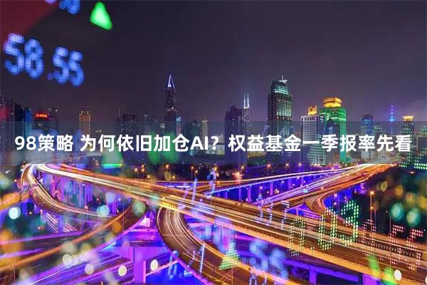 98策略 为何依旧加仓AI？权益基金一季报率先看